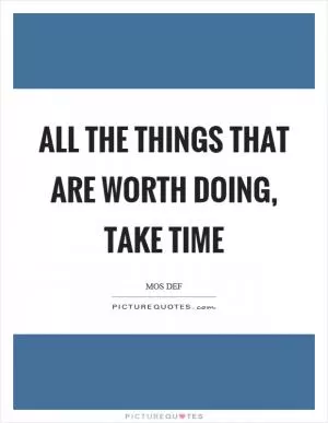 All the things that are worth doing, take time Picture Quote #1