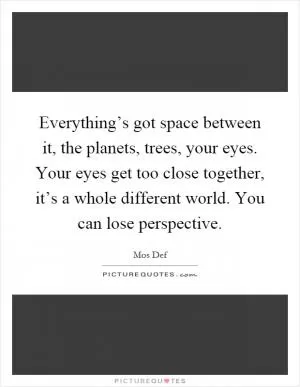 Everything’s got space between it, the planets, trees, your eyes. Your eyes get too close together, it’s a whole different world. You can lose perspective Picture Quote #1