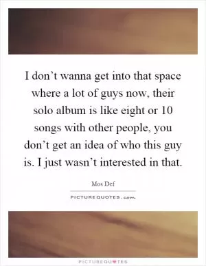 I don’t wanna get into that space where a lot of guys now, their solo album is like eight or 10 songs with other people, you don’t get an idea of who this guy is. I just wasn’t interested in that Picture Quote #1