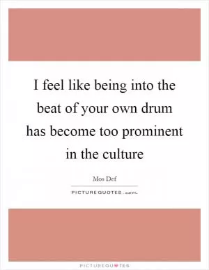 I feel like being into the beat of your own drum has become too prominent in the culture Picture Quote #1