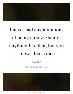 I never had any ambitions of being a movie star or anything like that, but you know, this is nice Picture Quote #1
