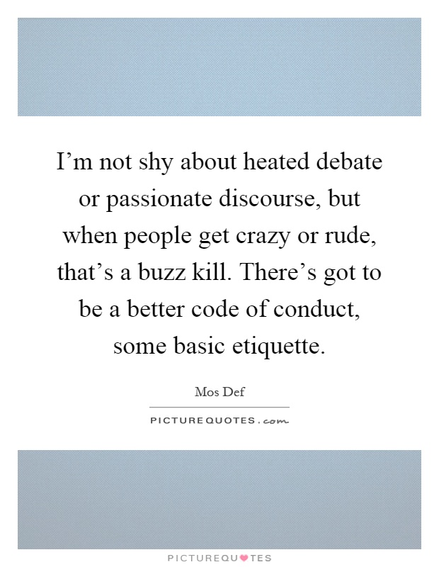 I'm not shy about heated debate or passionate discourse, but when people get crazy or rude, that's a buzz kill. There's got to be a better code of conduct, some basic etiquette Picture Quote #1