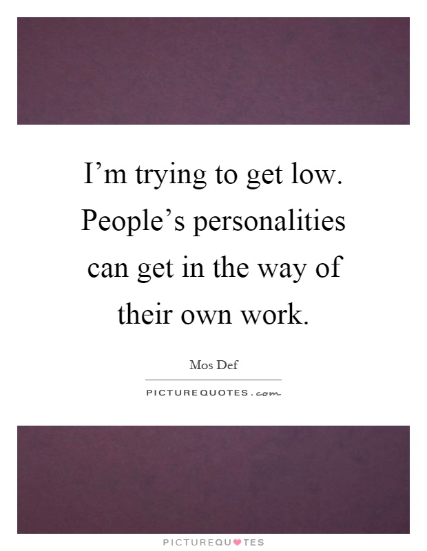 I'm trying to get low. People's personalities can get in the way of their own work Picture Quote #1