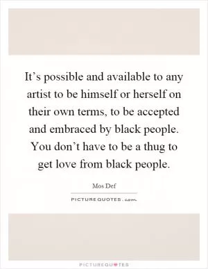 It’s possible and available to any artist to be himself or herself on their own terms, to be accepted and embraced by black people. You don’t have to be a thug to get love from black people Picture Quote #1