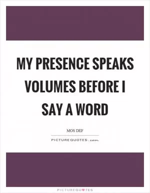 My presence speaks volumes before I say a word Picture Quote #1