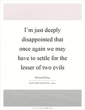 I’m just deeply disappointed that once again we may have to settle for the lesser of two evils Picture Quote #1