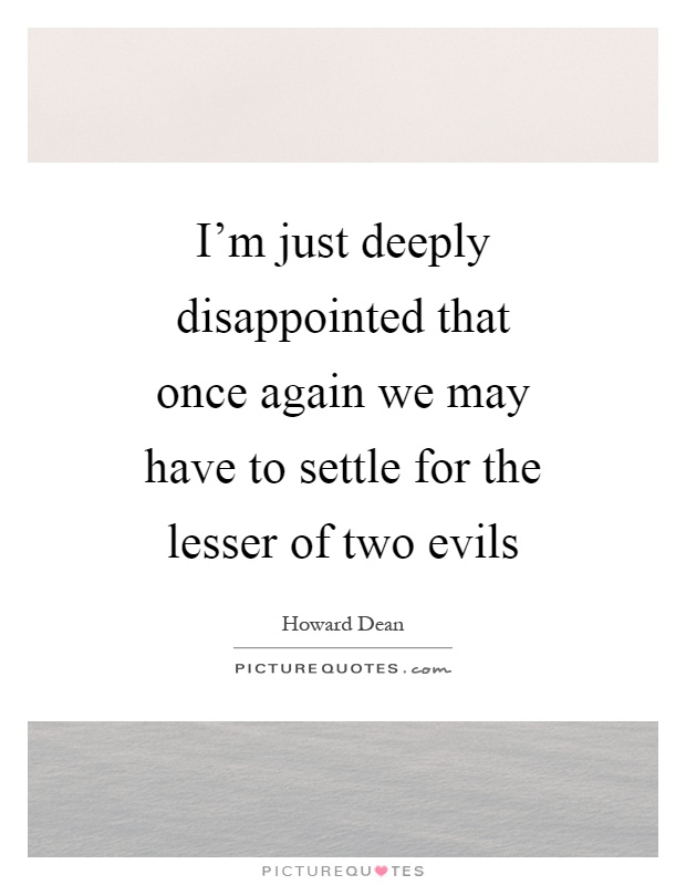 I'm just deeply disappointed that once again we may have to settle for the lesser of two evils Picture Quote #1