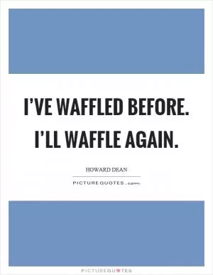 I’ve waffled before. I’ll waffle again Picture Quote #1