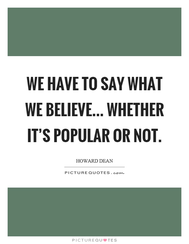 We have to say what we believe... whether it's popular or not Picture Quote #1