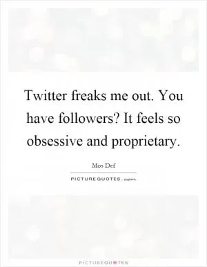 Twitter freaks me out. You have followers? It feels so obsessive and proprietary Picture Quote #1