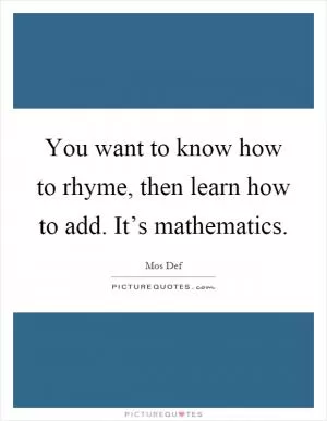 You want to know how to rhyme, then learn how to add. It’s mathematics Picture Quote #1