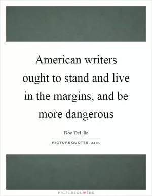American writers ought to stand and live in the margins, and be more dangerous Picture Quote #1