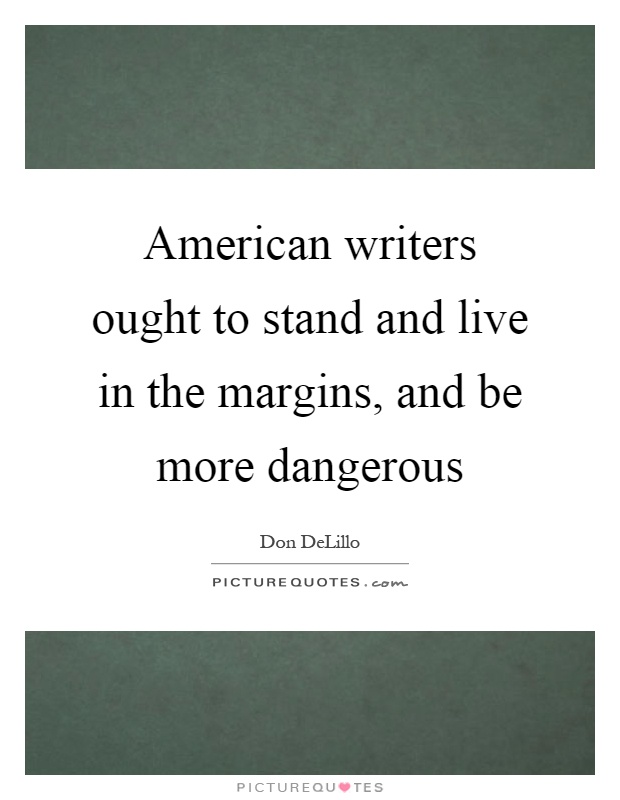 American writers ought to stand and live in the margins, and be more dangerous Picture Quote #1