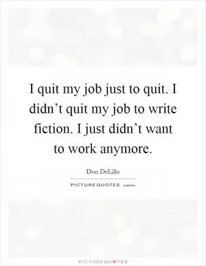 I quit my job just to quit. I didn’t quit my job to write fiction. I just didn’t want to work anymore Picture Quote #1