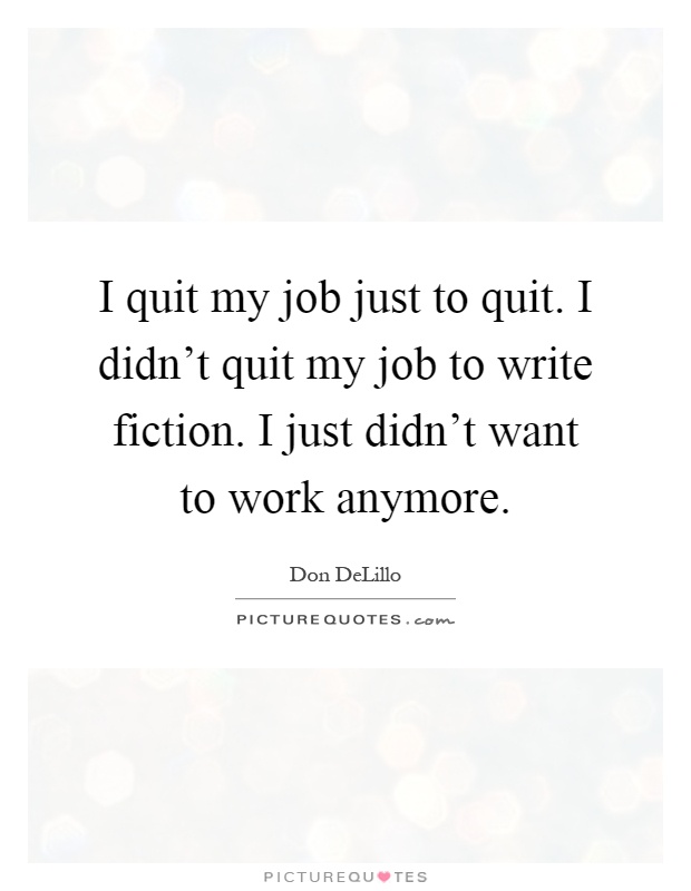 I quit my job just to quit. I didn't quit my job to write fiction. I just didn't want to work anymore Picture Quote #1