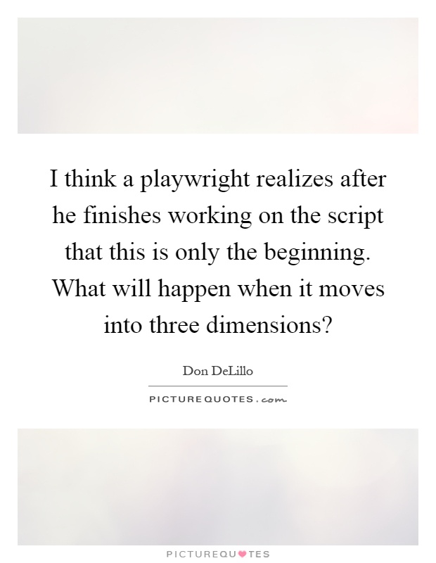 I think a playwright realizes after he finishes working on the script that this is only the beginning. What will happen when it moves into three dimensions? Picture Quote #1