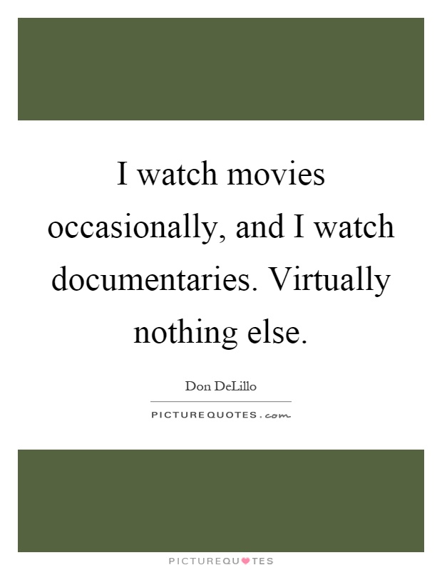 I watch movies occasionally, and I watch documentaries. Virtually nothing else Picture Quote #1