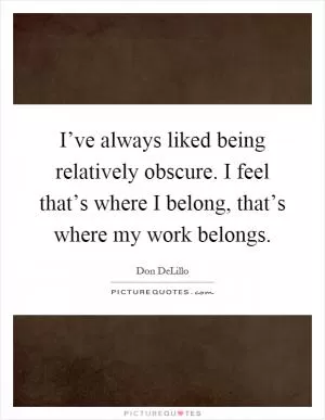 I’ve always liked being relatively obscure. I feel that’s where I belong, that’s where my work belongs Picture Quote #1