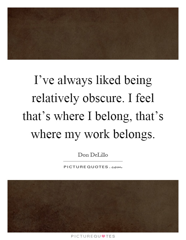 I've always liked being relatively obscure. I feel that's where I belong, that's where my work belongs Picture Quote #1