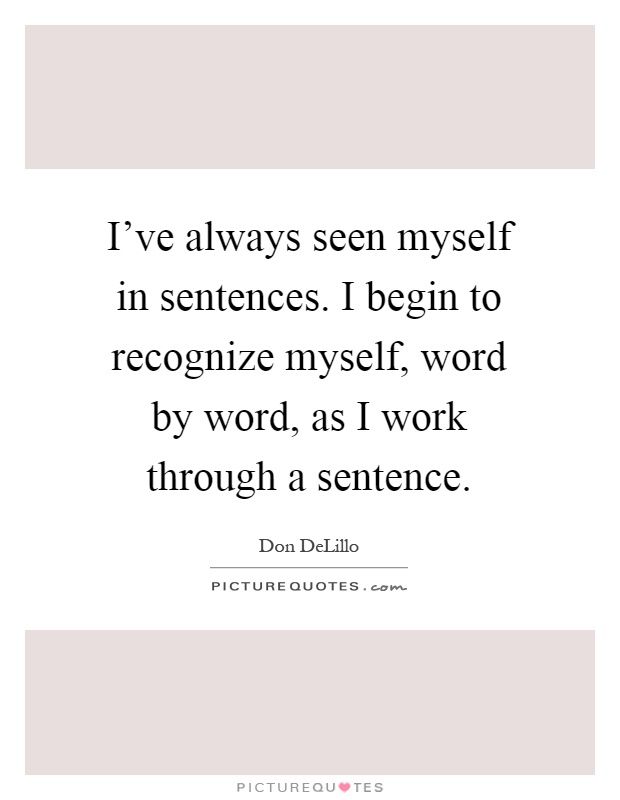 I've always seen myself in sentences. I begin to recognize myself, word by word, as I work through a sentence Picture Quote #1