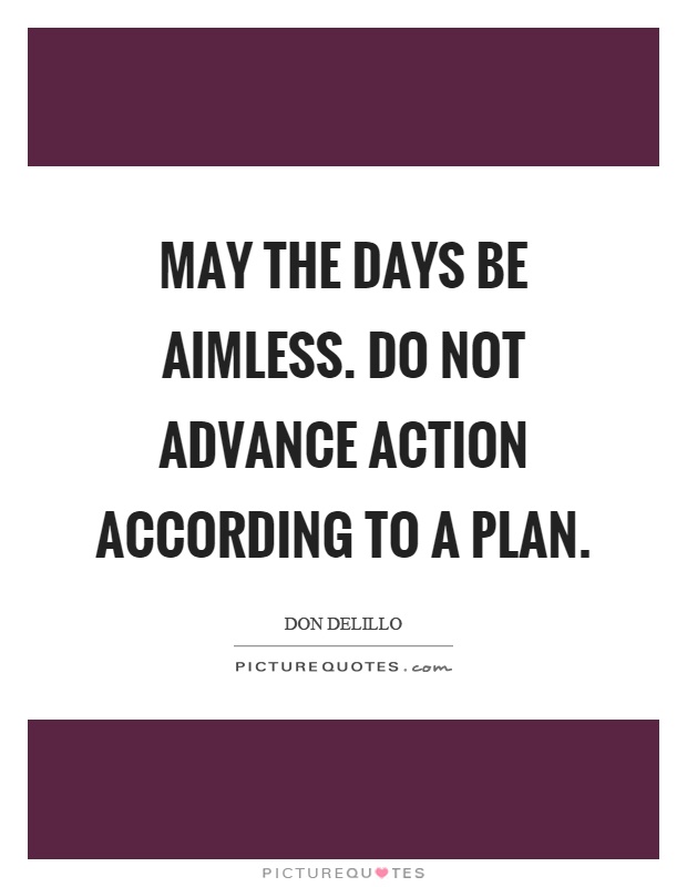 May the days be aimless. Do not advance action according to a plan Picture Quote #1