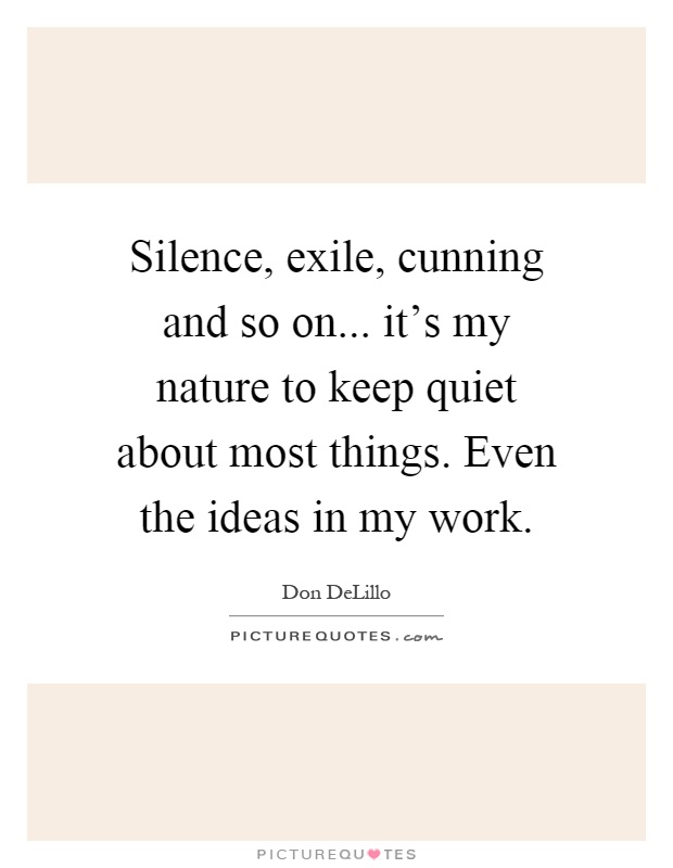 Silence, exile, cunning and so on... it's my nature to keep quiet about most things. Even the ideas in my work Picture Quote #1