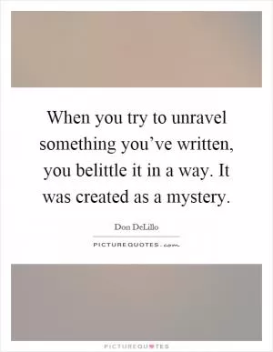 When you try to unravel something you’ve written, you belittle it in a way. It was created as a mystery Picture Quote #1