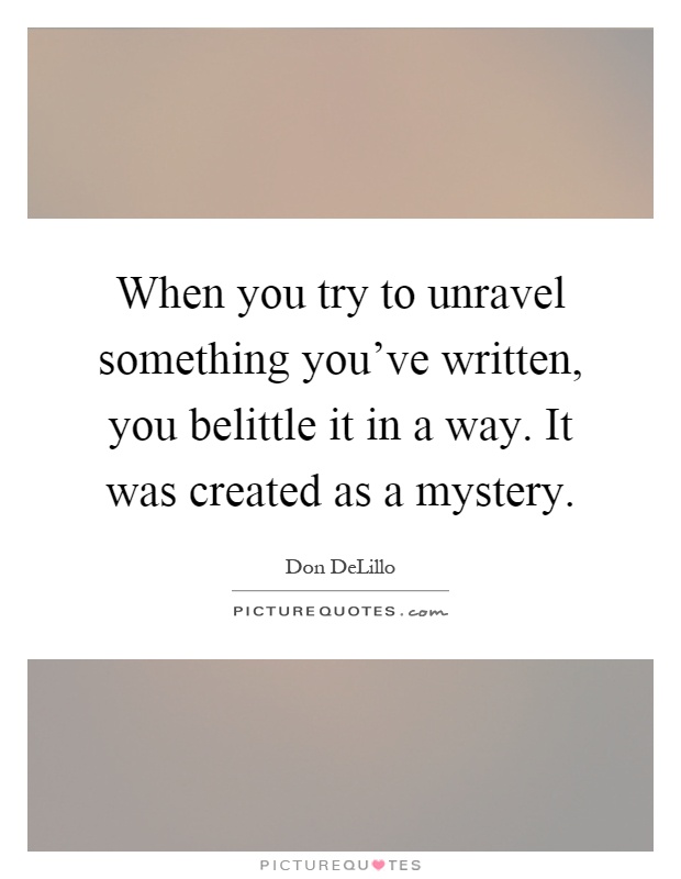 When you try to unravel something you've written, you belittle it in a way. It was created as a mystery Picture Quote #1