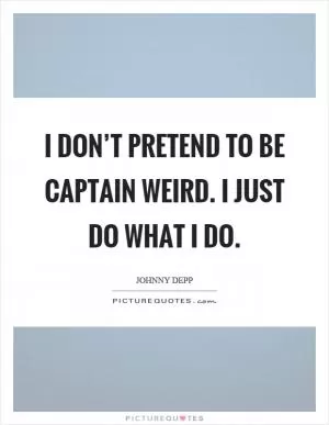 I don’t pretend to be captain weird. I just do what I do Picture Quote #1