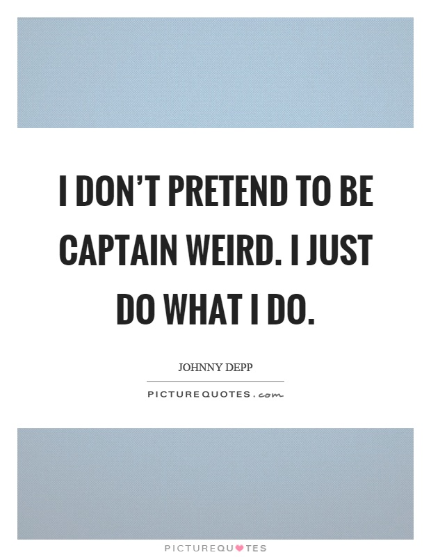 I don't pretend to be captain weird. I just do what I do Picture Quote #1