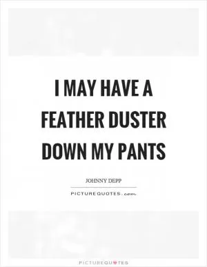 I may have a feather duster down my pants Picture Quote #1