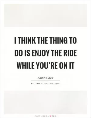 I think the thing to do is enjoy the ride while you’re on it Picture Quote #1