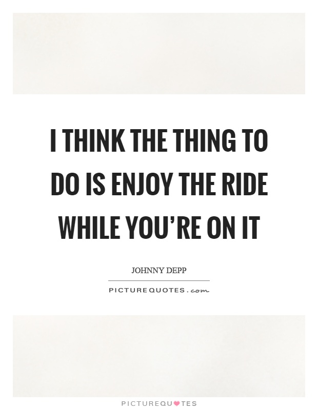 I think the thing to do is enjoy the ride while you're on it Picture Quote #1