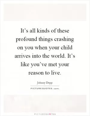 It’s all kinds of these profound things crashing on you when your child arrives into the world. It’s like you’ve met your reason to live Picture Quote #1