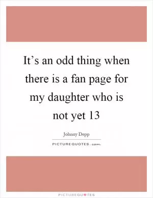 It’s an odd thing when there is a fan page for my daughter who is not yet 13 Picture Quote #1