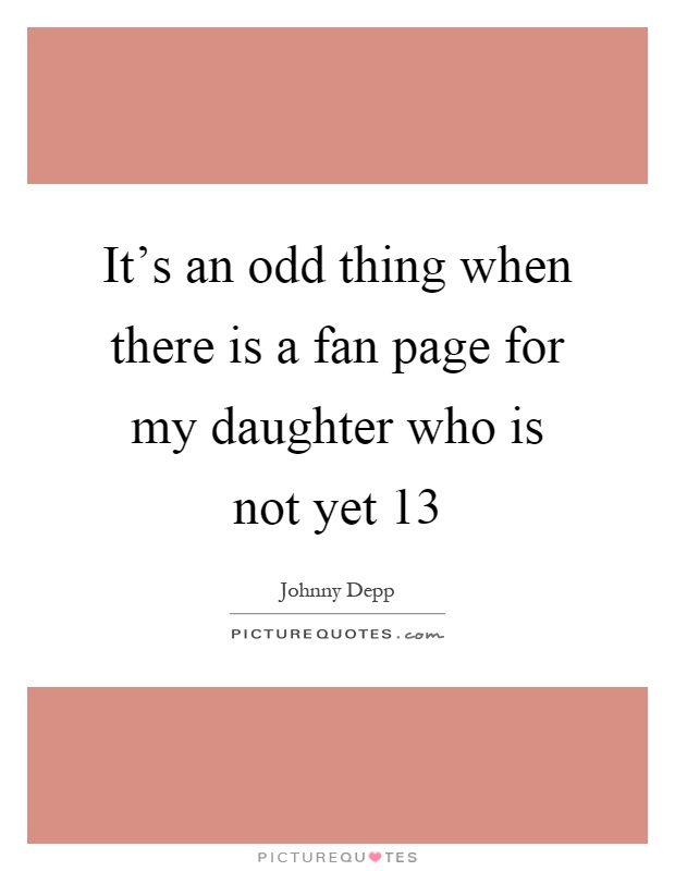 It's an odd thing when there is a fan page for my daughter who is not yet 13 Picture Quote #1
