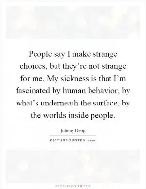 People say I make strange choices, but they’re not strange for me. My sickness is that I’m fascinated by human behavior, by what’s underneath the surface, by the worlds inside people Picture Quote #1