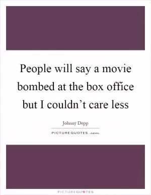 People will say a movie bombed at the box office but I couldn’t care less Picture Quote #1