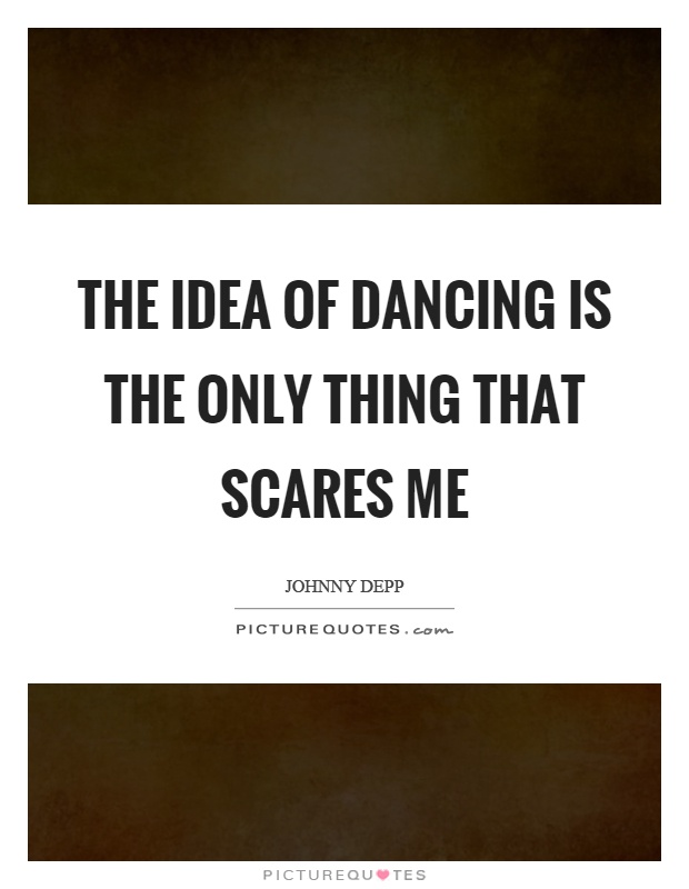 The idea of dancing is the only thing that scares me Picture Quote #1