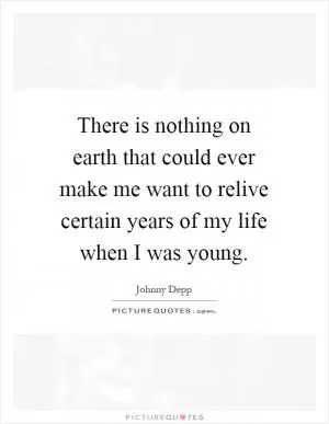 There is nothing on earth that could ever make me want to relive certain years of my life when I was young Picture Quote #1