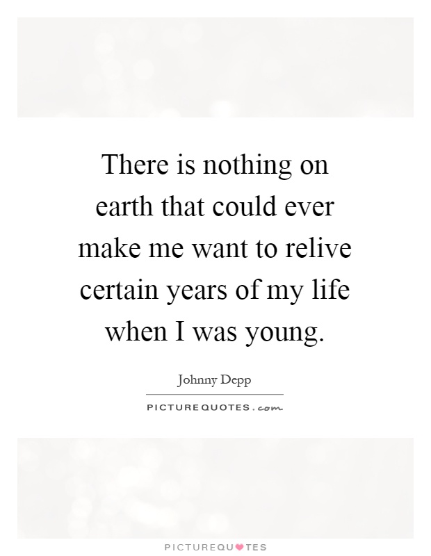 There is nothing on earth that could ever make me want to relive certain years of my life when I was young Picture Quote #1
