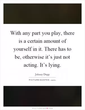 With any part you play, there is a certain amount of yourself in it. There has to be, otherwise it’s just not acting. It’s lying Picture Quote #1