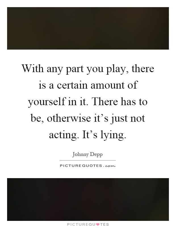 With any part you play, there is a certain amount of yourself in it. There has to be, otherwise it's just not acting. It's lying Picture Quote #1