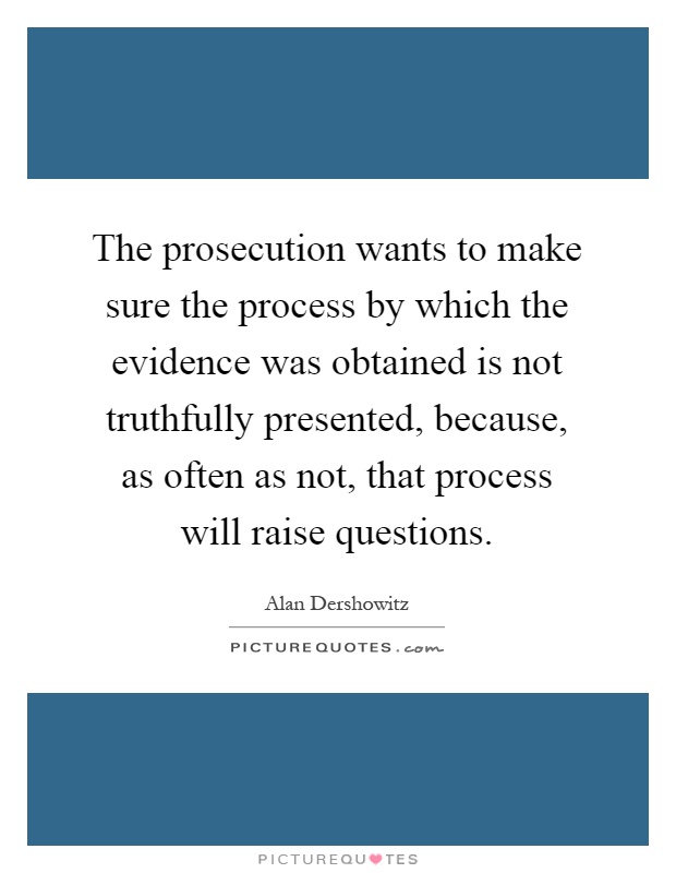 The prosecution wants to make sure the process by which the evidence was obtained is not truthfully presented, because, as often as not, that process will raise questions Picture Quote #1