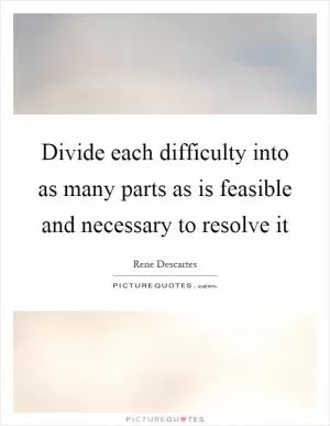 Divide each difficulty into as many parts as is feasible and necessary to resolve it Picture Quote #1