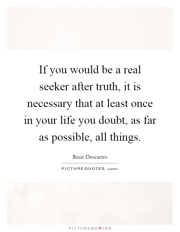 If you would be a real seeker after truth, it is necessary that at least once in your life you doubt, as far as possible, all things Picture Quote #1