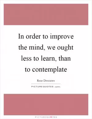 In order to improve the mind, we ought less to learn, than to contemplate Picture Quote #1