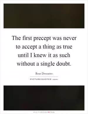 The first precept was never to accept a thing as true until I knew it as such without a single doubt Picture Quote #1