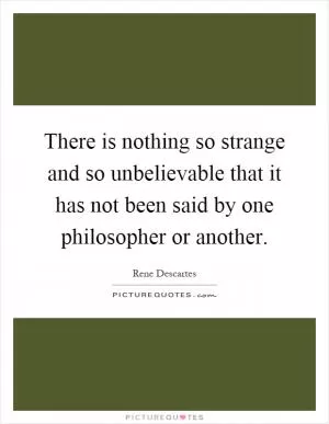 There is nothing so strange and so unbelievable that it has not been said by one philosopher or another Picture Quote #1