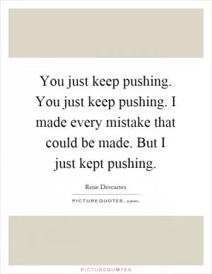 You just keep pushing. You just keep pushing. I made every mistake that could be made. But I just kept pushing Picture Quote #1